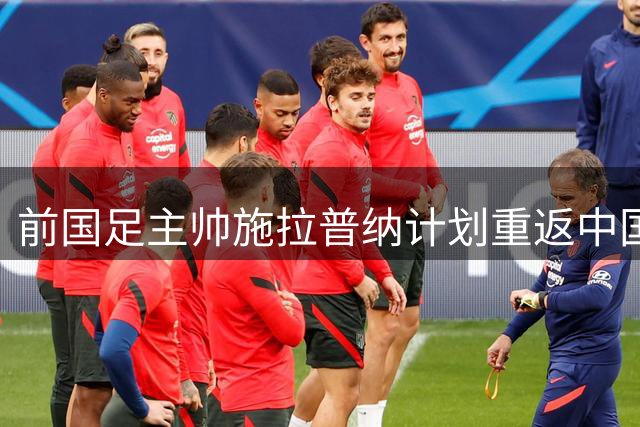 前国足主帅施拉普纳计划重返中国 回忆执教岁月