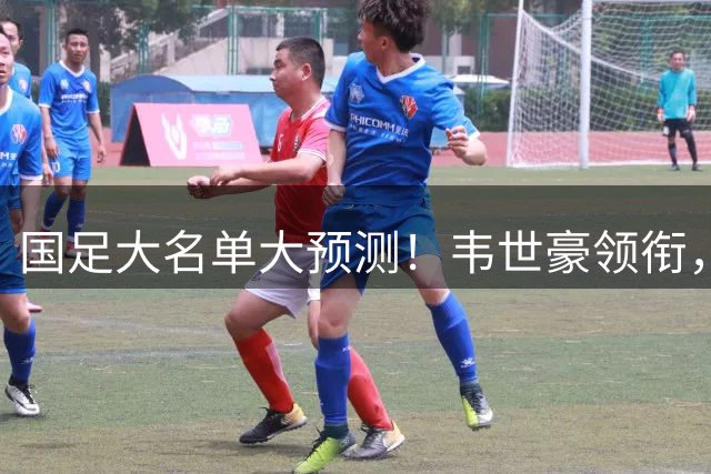 国足大名单大预测！韦世豪领衔，颜骏凌再成主力，布尼亚明或首度入选