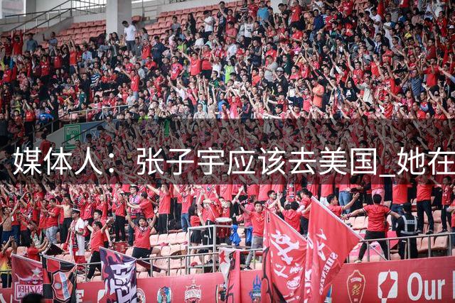 媒体人：张子宇应该去美国 她在国内就只能照现在这样缓步发展