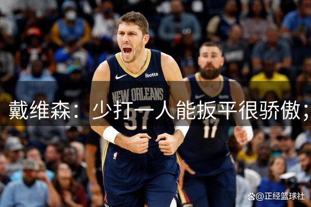 戴维森：少打一人能扳平很骄傲；休赛期回来后争取好结果