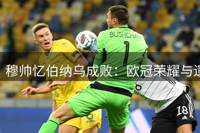 穆帅忆伯纳乌成败：欧冠荣耀与遗憾并存