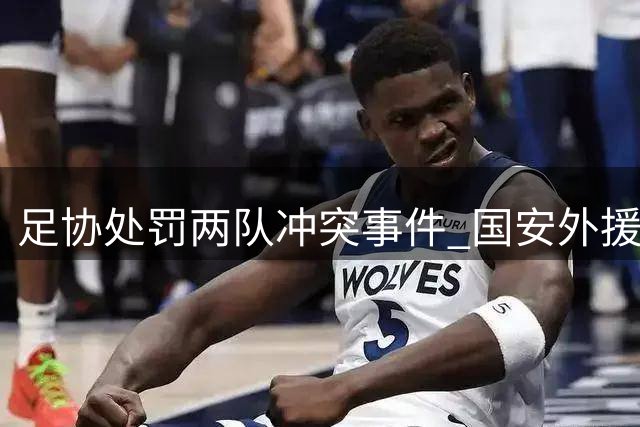 足协处罚两队冲突事件 国安外援遭6场禁赛