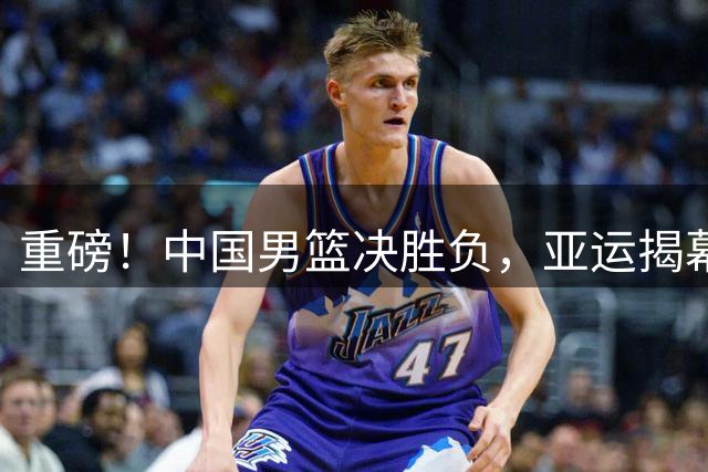 重磅！中国男篮决胜负，亚运揭幕战央视直播，这场球只许赢不许输！
